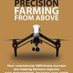 Precision Farming From Above: How Commercial Drone Systems are Helping Farmers Improve Crop Management, Increase Crop Yields and Create More Profitable Farms.