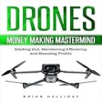 Drones: Money Making Mastermind, Starting Out, Maintaining Efficiency, and Boosting Profits